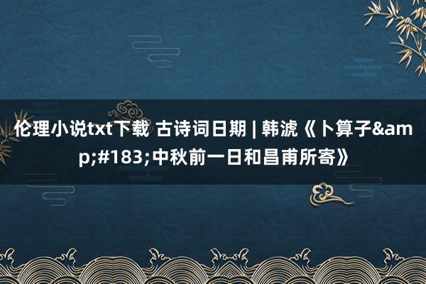 伦理小说txt下载 古诗词日期 | 韩淲《卜算子&#183;中秋前一日和昌甫所寄》