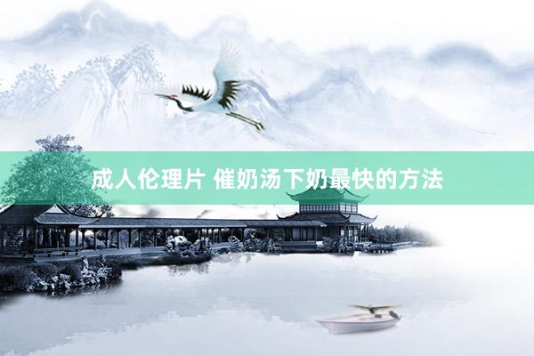 成人伦理片 催奶汤下奶最快的方法