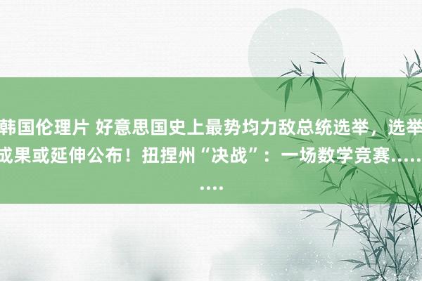 韩国伦理片 好意思国史上最势均力敌总统选举，选举成果或延伸公布！扭捏州“决战”：一场数学竞赛......