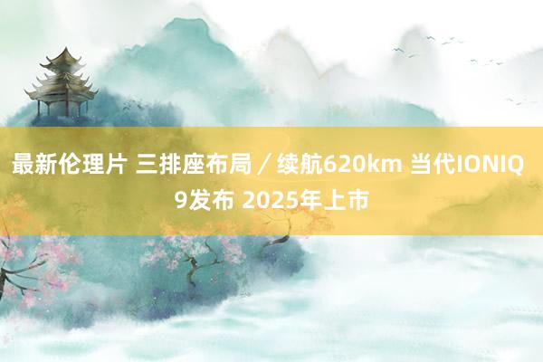 最新伦理片 三排座布局／续航620km 当代IONIQ 9发布 2025年上市