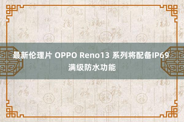 最新伦理片 OPPO Reno13 系列将配备IP69 满级防水功能