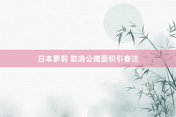 日本萝莉 取消公摊面积引眷注