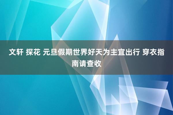 文轩 探花 元旦假期世界好天为主宜出行 穿衣指南请查收