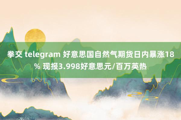 拳交 telegram 好意思国自然气期货日内暴涨18% 现报3.998好意思元/百万英热