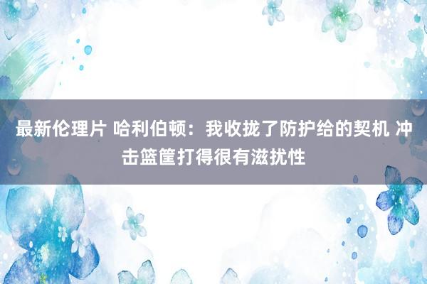最新伦理片 哈利伯顿：我收拢了防护给的契机 冲击篮筐打得很有滋扰性