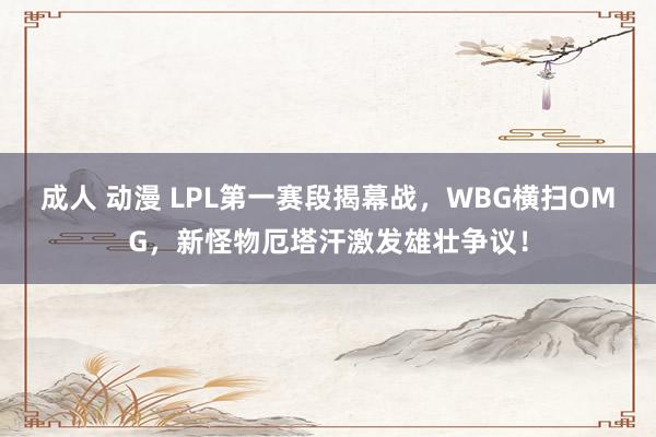 成人 动漫 LPL第一赛段揭幕战，WBG横扫OMG，新怪物厄塔汗激发雄壮争议！