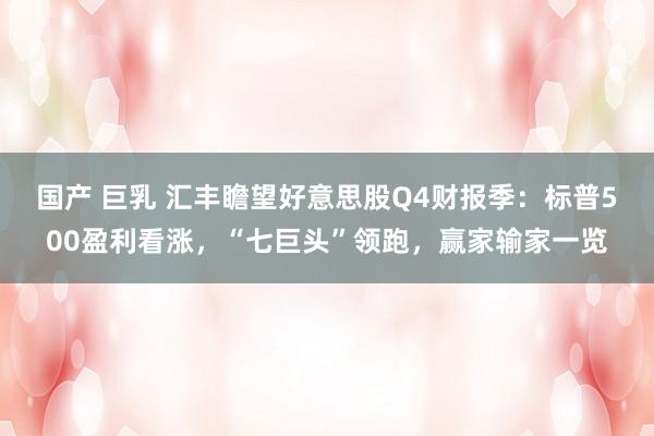 国产 巨乳 汇丰瞻望好意思股Q4财报季：标普500盈利看涨，“七巨头”领跑，赢家输家一览