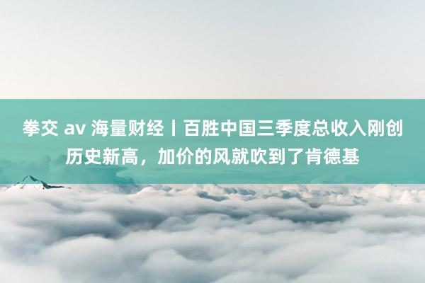 拳交 av 海量财经丨百胜中国三季度总收入刚创历史新高，加价的风就吹到了肯德基
