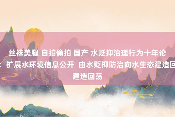 丝袜美腿 自拍偷拍 国产 水贬抑治理行为十年论说：扩展水环境信息公开  由水贬抑防治向水生态建造回荡