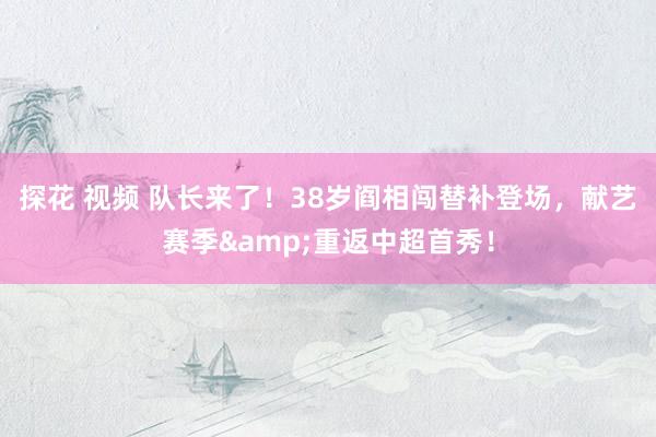 探花 视频 队长来了！38岁阎相闯替补登场，献艺赛季&重返中超首秀！